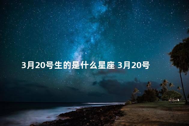 3月20号生的是什么星座 3月20号生的星座